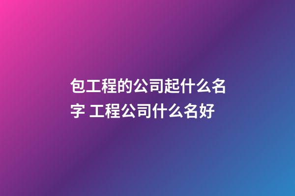 包工程的公司起什么名字 工程公司什么名好-第1張-公司起名-玄機派